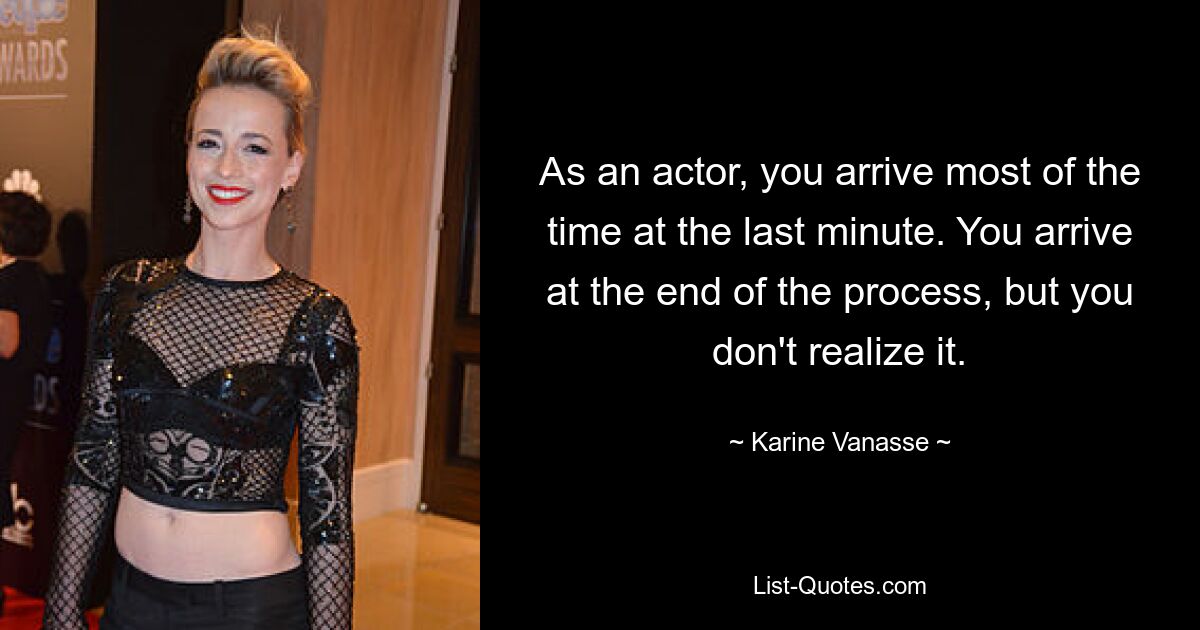 As an actor, you arrive most of the time at the last minute. You arrive at the end of the process, but you don't realize it. — © Karine Vanasse