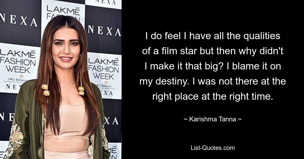 I do feel I have all the qualities of a film star but then why didn't I make it that big? I blame it on my destiny. I was not there at the right place at the right time. — © Karishma Tanna