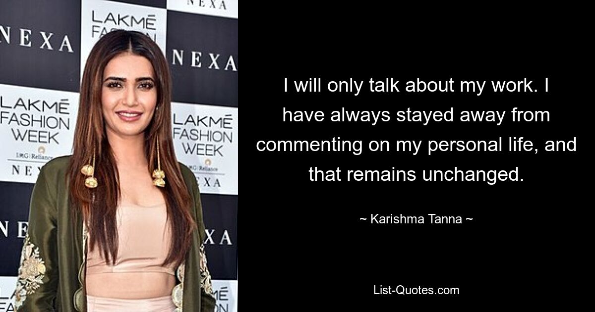 I will only talk about my work. I have always stayed away from commenting on my personal life, and that remains unchanged. — © Karishma Tanna