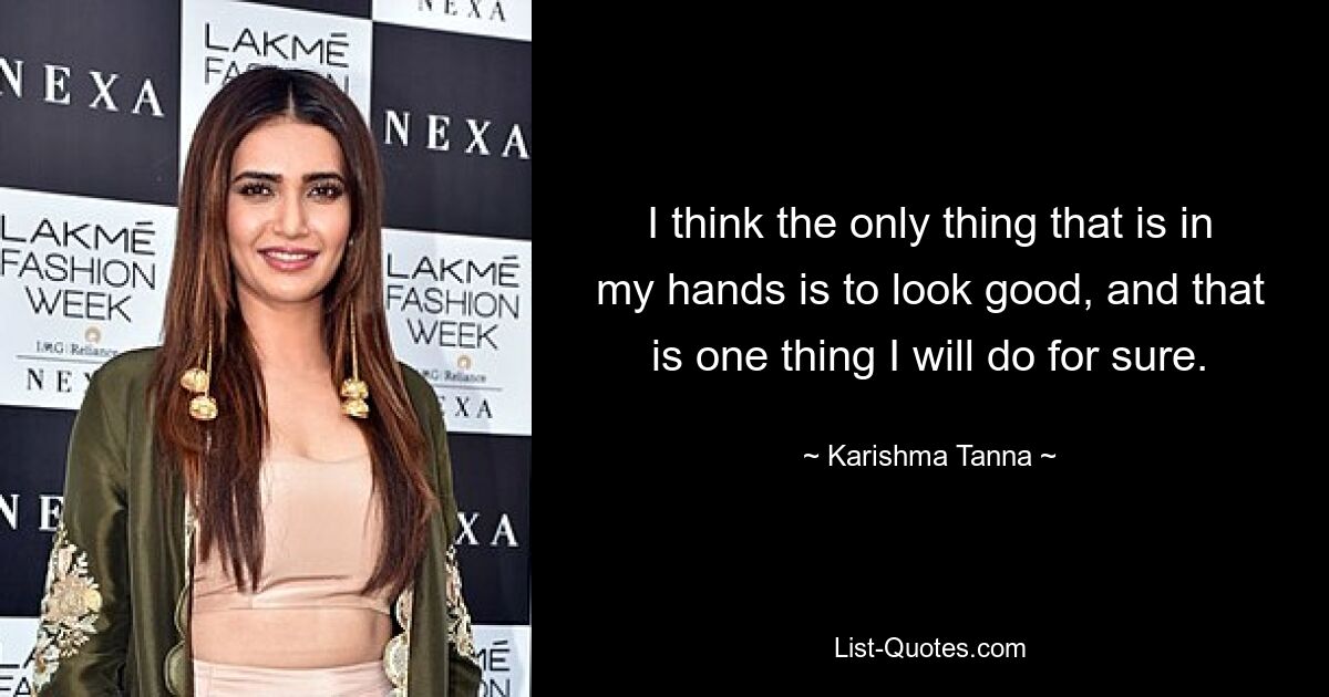 I think the only thing that is in my hands is to look good, and that is one thing I will do for sure. — © Karishma Tanna