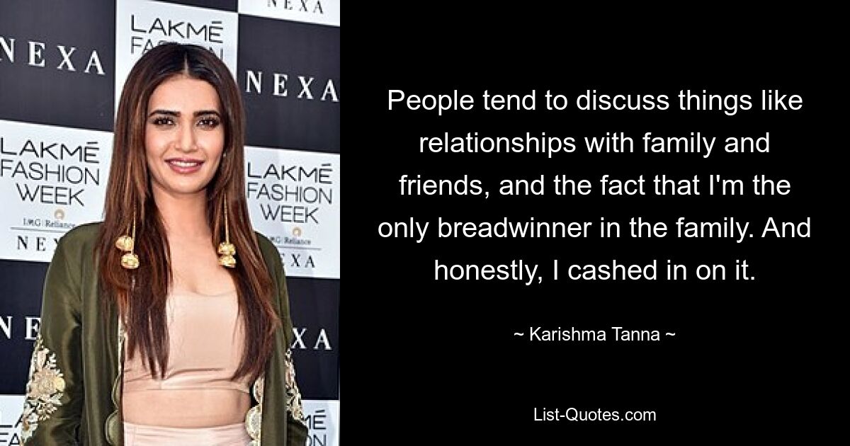 People tend to discuss things like relationships with family and friends, and the fact that I'm the only breadwinner in the family. And honestly, I cashed in on it. — © Karishma Tanna