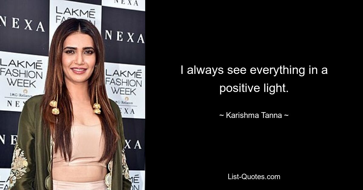 I always see everything in a positive light. — © Karishma Tanna