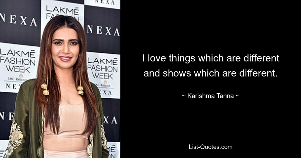 I love things which are different and shows which are different. — © Karishma Tanna