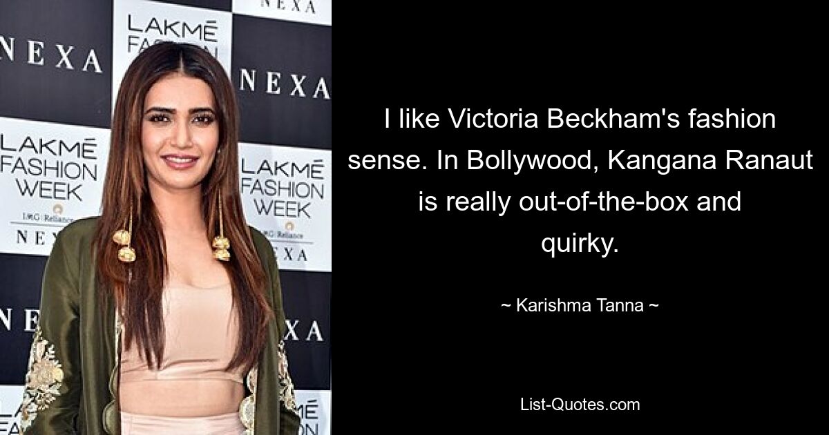 I like Victoria Beckham's fashion sense. In Bollywood, Kangana Ranaut is really out-of-the-box and quirky. — © Karishma Tanna