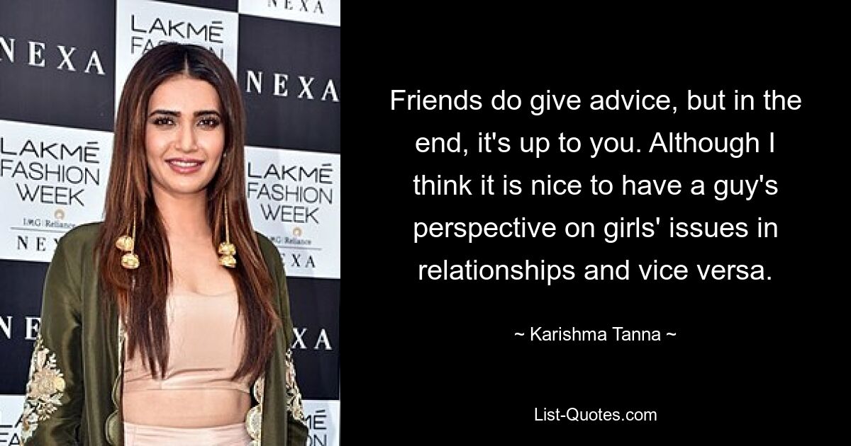 Friends do give advice, but in the end, it's up to you. Although I think it is nice to have a guy's perspective on girls' issues in relationships and vice versa. — © Karishma Tanna