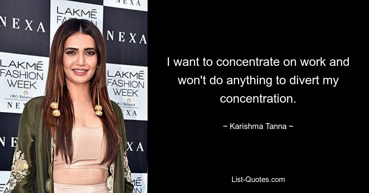 I want to concentrate on work and won't do anything to divert my concentration. — © Karishma Tanna