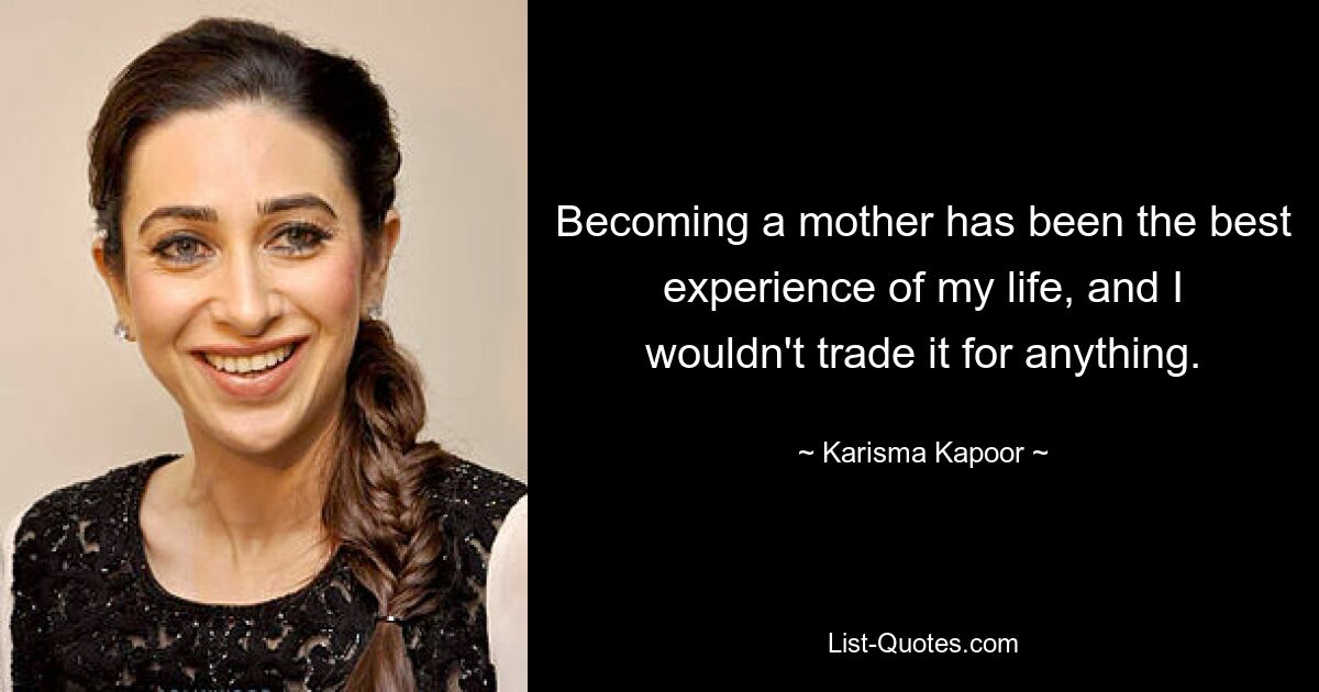 Becoming a mother has been the best experience of my life, and I wouldn't trade it for anything. — © Karisma Kapoor