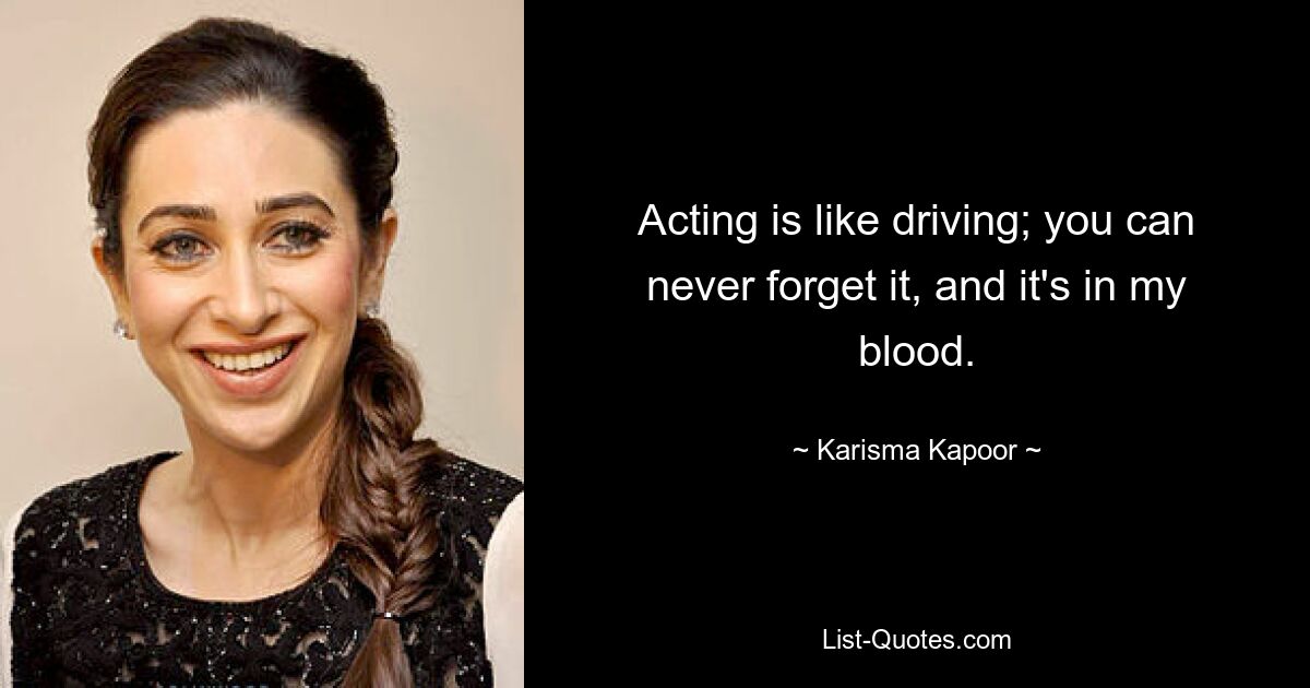 Acting is like driving; you can never forget it, and it's in my blood. — © Karisma Kapoor