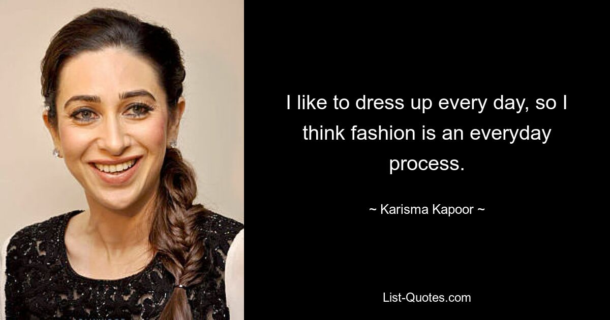 I like to dress up every day, so I think fashion is an everyday process. — © Karisma Kapoor