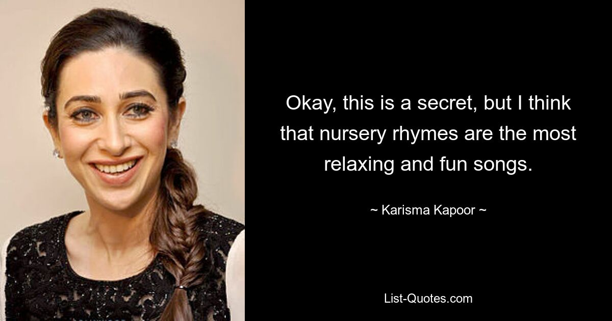 Okay, this is a secret, but I think that nursery rhymes are the most relaxing and fun songs. — © Karisma Kapoor