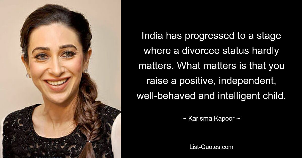 India has progressed to a stage where a divorcee status hardly matters. What matters is that you raise a positive, independent, well-behaved and intelligent child. — © Karisma Kapoor