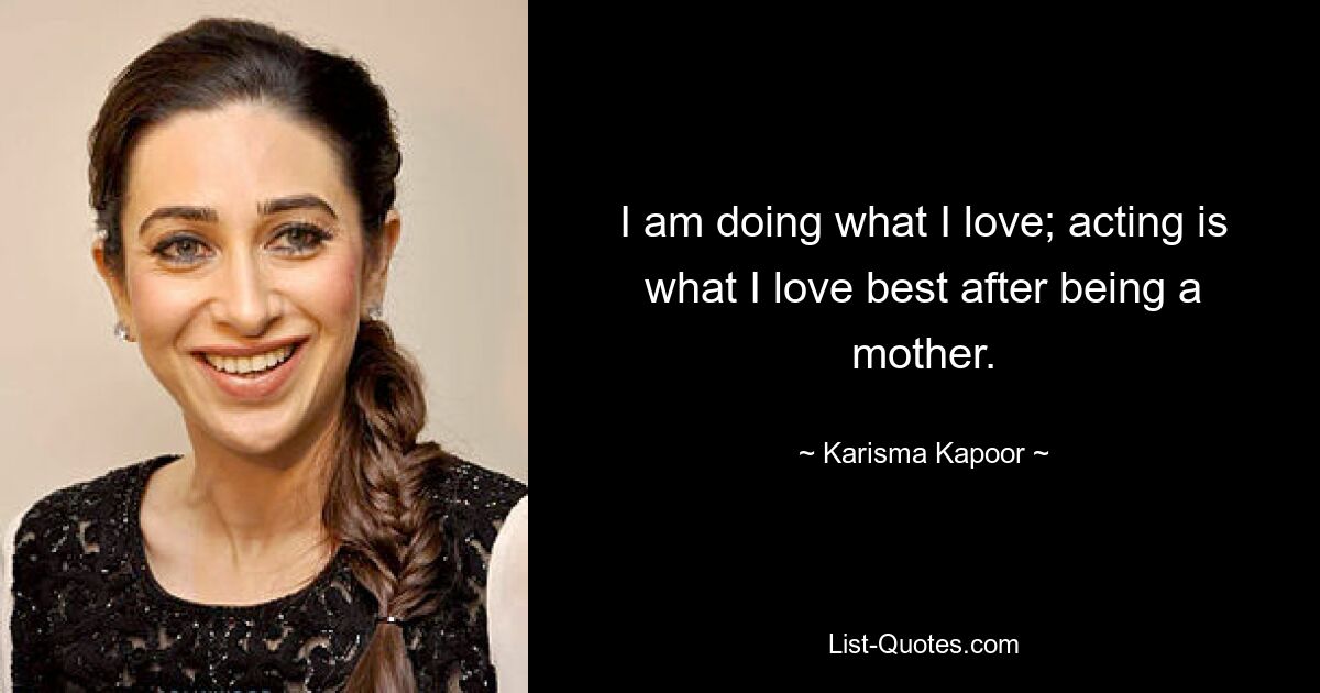 I am doing what I love; acting is what I love best after being a mother. — © Karisma Kapoor