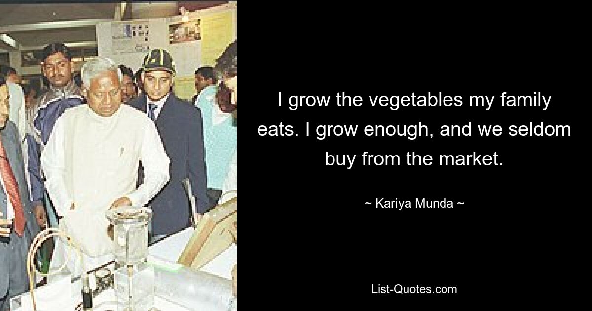 I grow the vegetables my family eats. I grow enough, and we seldom buy from the market. — © Kariya Munda