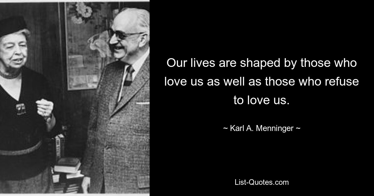 Our lives are shaped by those who love us as well as those who refuse to love us. — © Karl A. Menninger