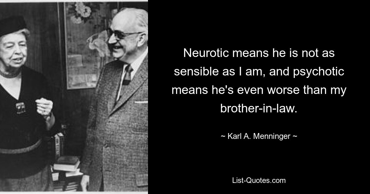 Neurotic means he is not as sensible as I am, and psychotic means he's even worse than my brother-in-law. — © Karl A. Menninger