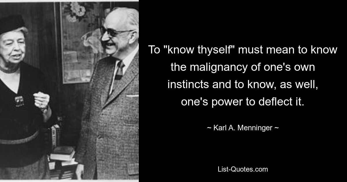 To "know thyself" must mean to know the malignancy of one's own instincts and to know, as well, one's power to deflect it. — © Karl A. Menninger