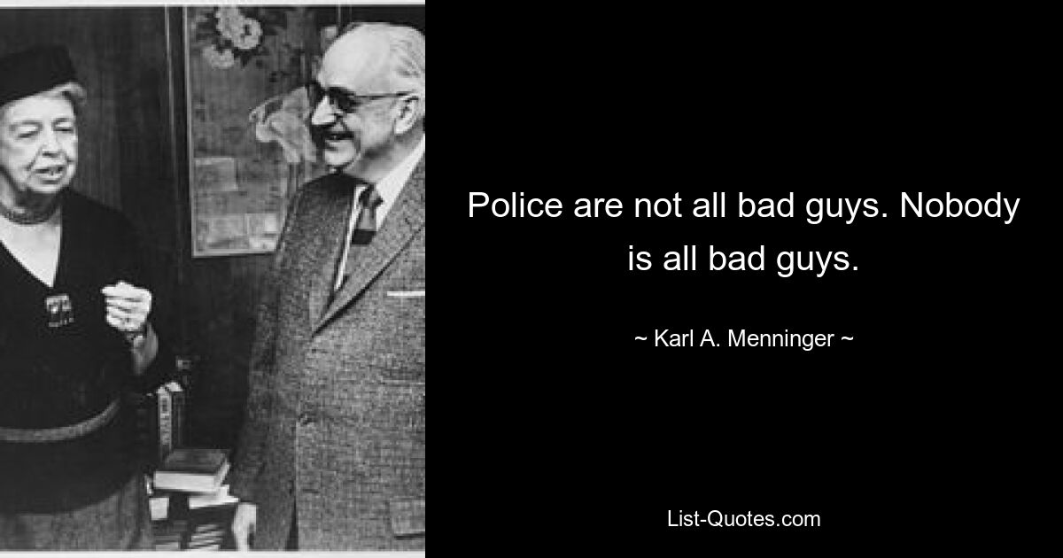 Police are not all bad guys. Nobody is all bad guys. — © Karl A. Menninger