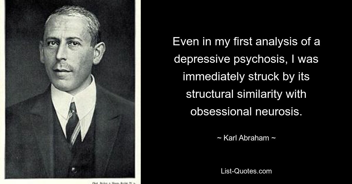 Even in my first analysis of a depressive psychosis, I was immediately struck by its structural similarity with obsessional neurosis. — © Karl Abraham