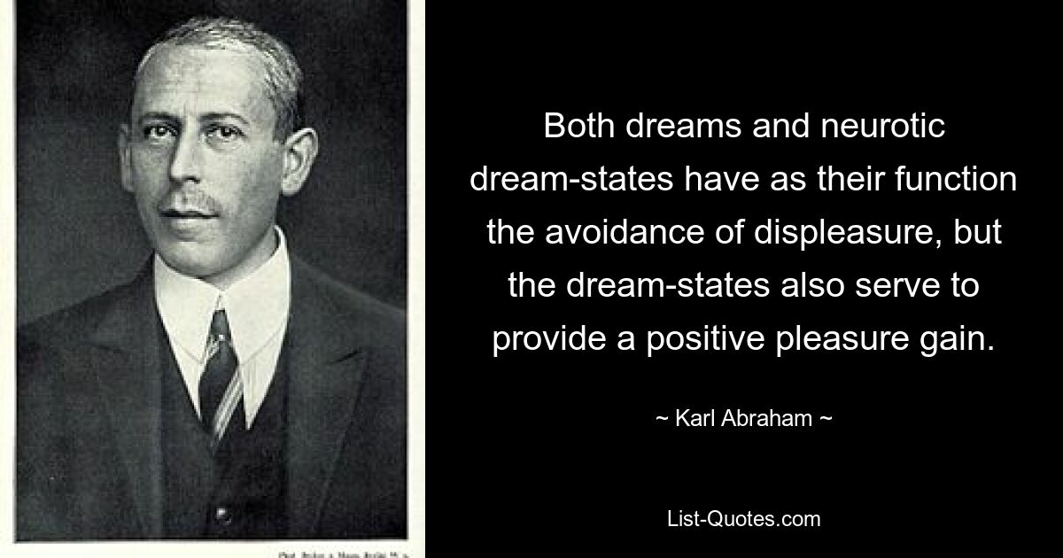 Both dreams and neurotic dream-states have as their function the avoidance of displeasure, but the dream-states also serve to provide a positive pleasure gain. — © Karl Abraham