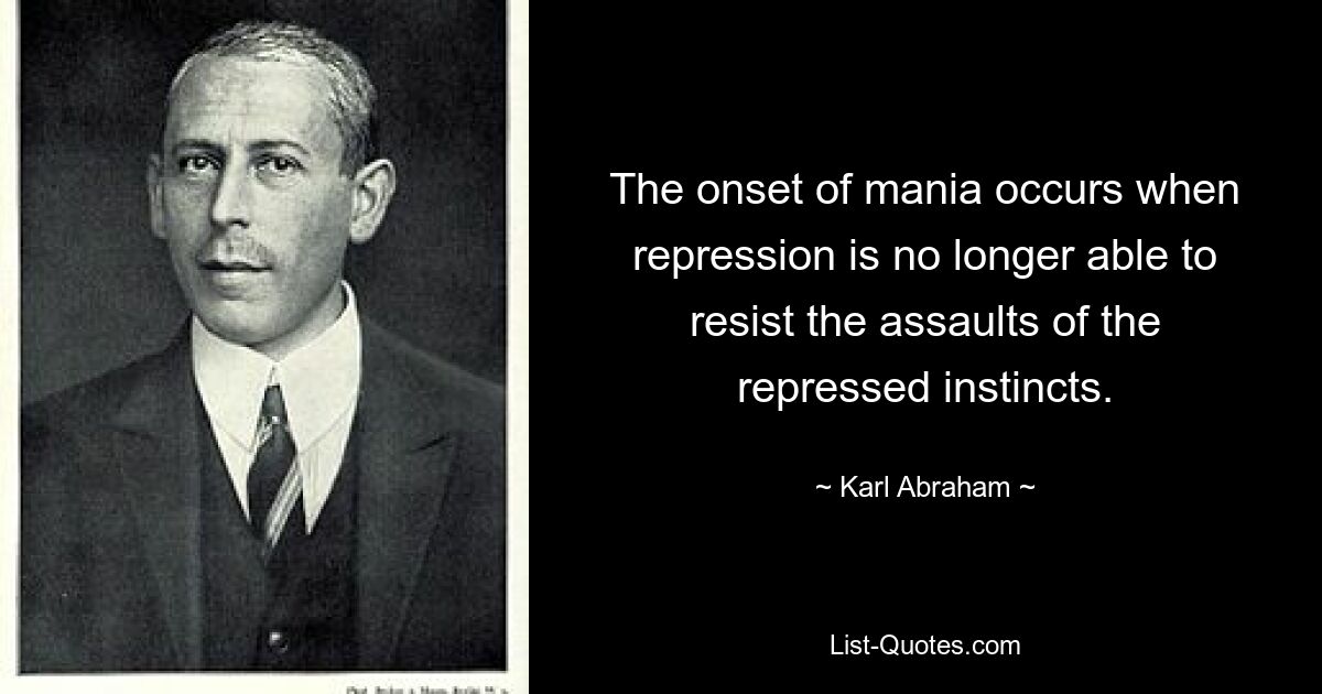 The onset of mania occurs when repression is no longer able to resist the assaults of the repressed instincts. — © Karl Abraham