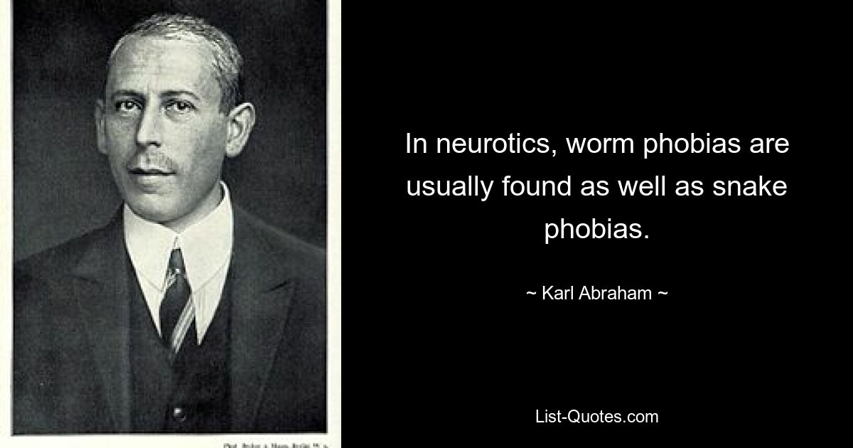 In neurotics, worm phobias are usually found as well as snake phobias. — © Karl Abraham