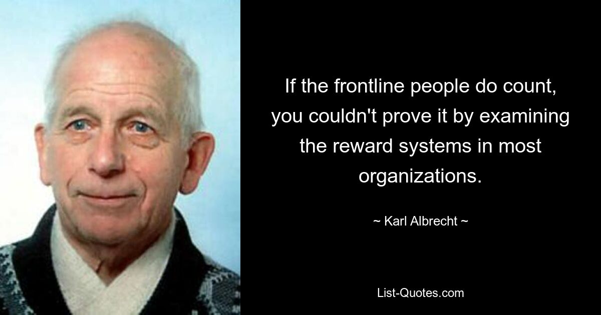 If the frontline people do count, you couldn't prove it by examining the reward systems in most organizations. — © Karl Albrecht