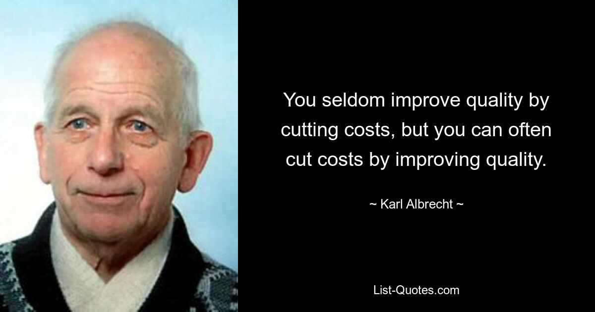 You seldom improve quality by cutting costs, but you can often cut costs by improving quality. — © Karl Albrecht