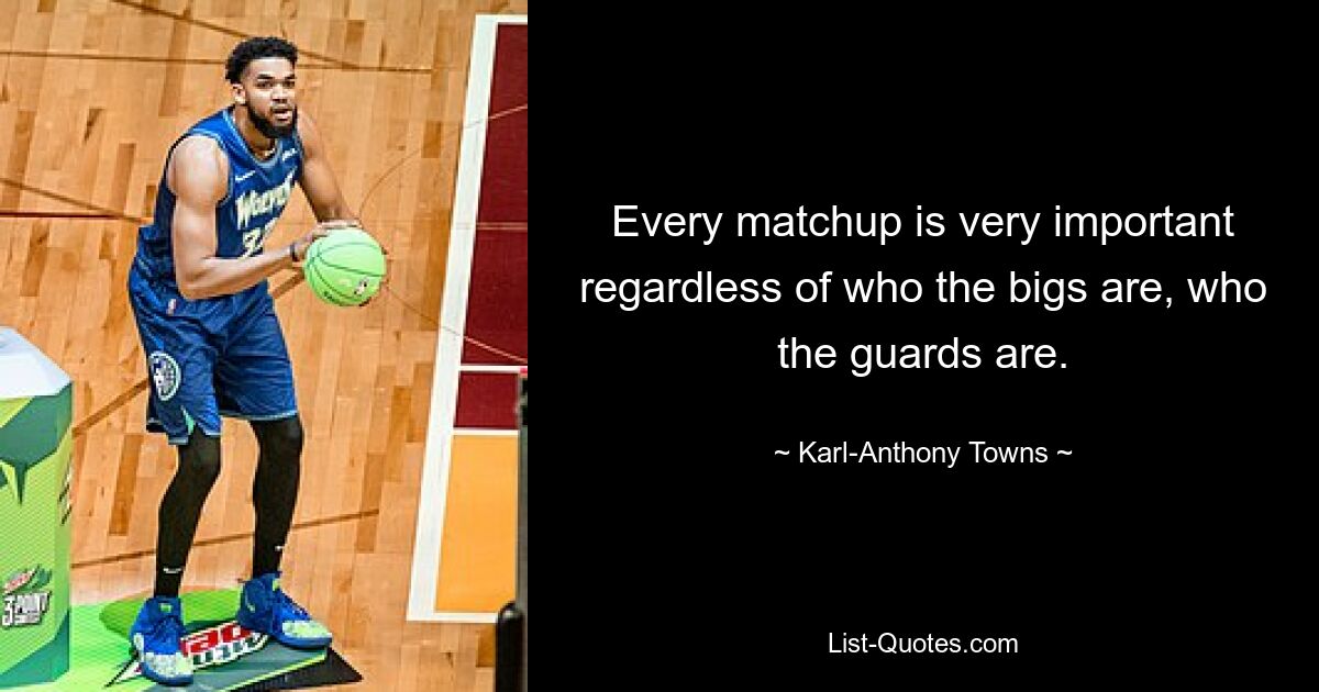 Every matchup is very important regardless of who the bigs are, who the guards are. — © Karl-Anthony Towns