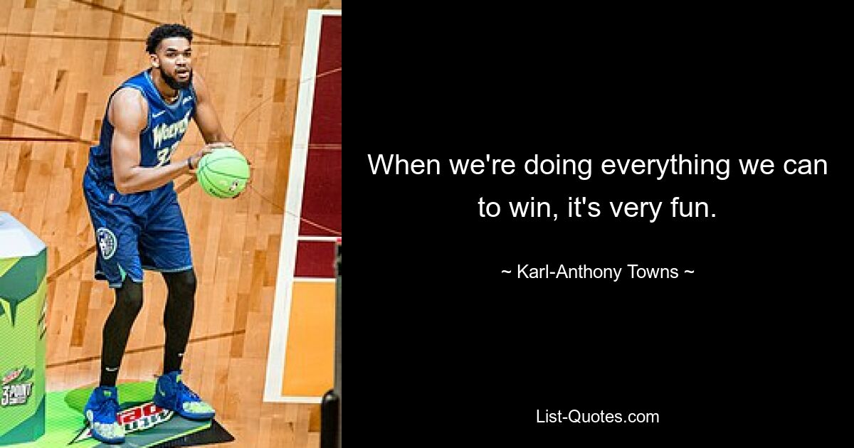 When we're doing everything we can to win, it's very fun. — © Karl-Anthony Towns