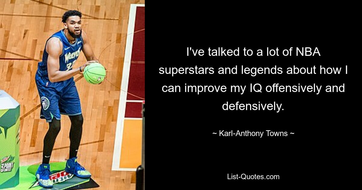 I've talked to a lot of NBA superstars and legends about how I can improve my IQ offensively and defensively. — © Karl-Anthony Towns