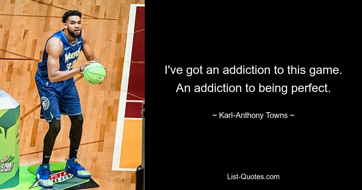 I've got an addiction to this game. An addiction to being perfect. — © Karl-Anthony Towns