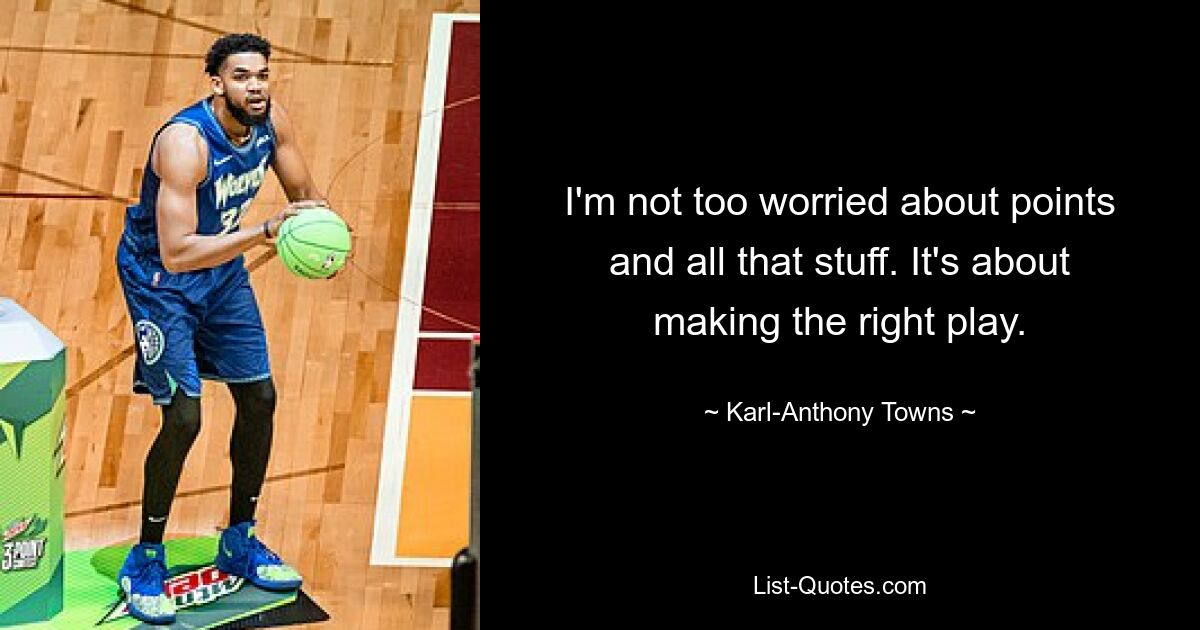 I'm not too worried about points and all that stuff. It's about making the right play. — © Karl-Anthony Towns