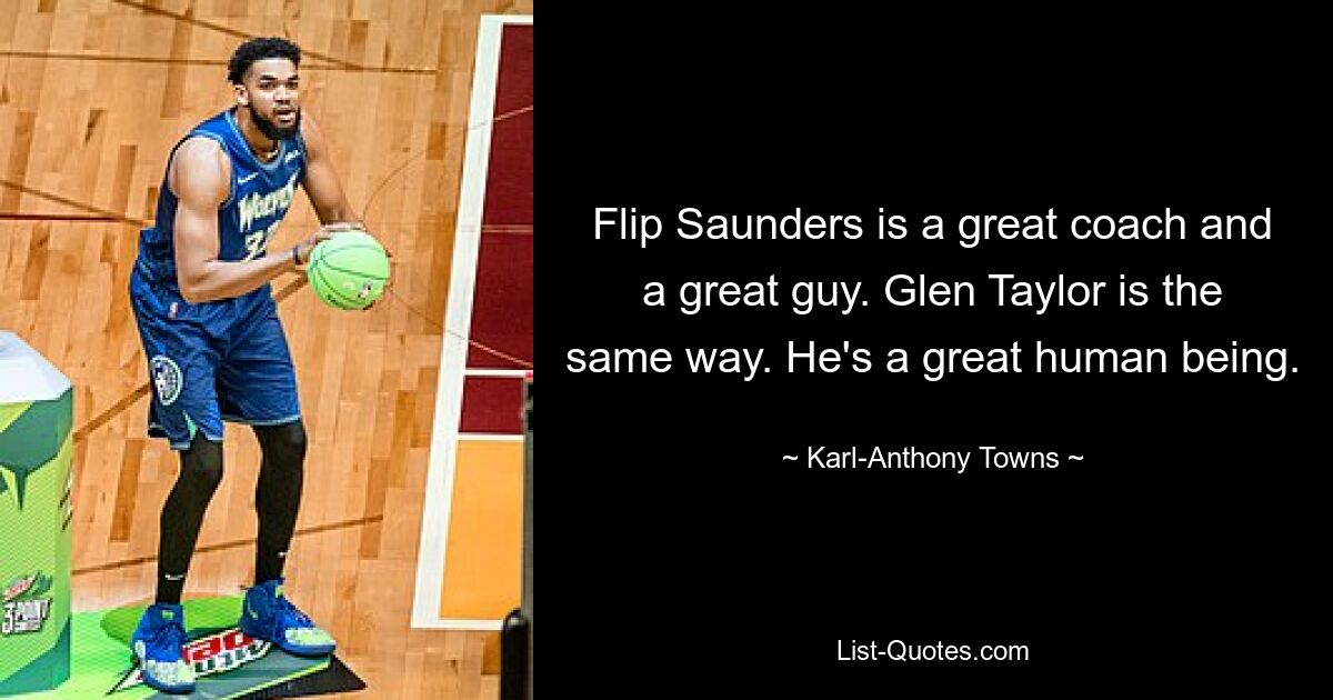 Flip Saunders is a great coach and a great guy. Glen Taylor is the same way. He's a great human being. — © Karl-Anthony Towns