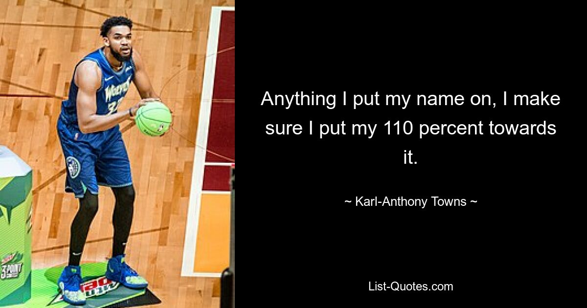 Anything I put my name on, I make sure I put my 110 percent towards it. — © Karl-Anthony Towns