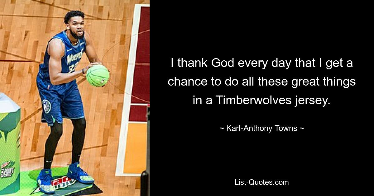 I thank God every day that I get a chance to do all these great things in a Timberwolves jersey. — © Karl-Anthony Towns