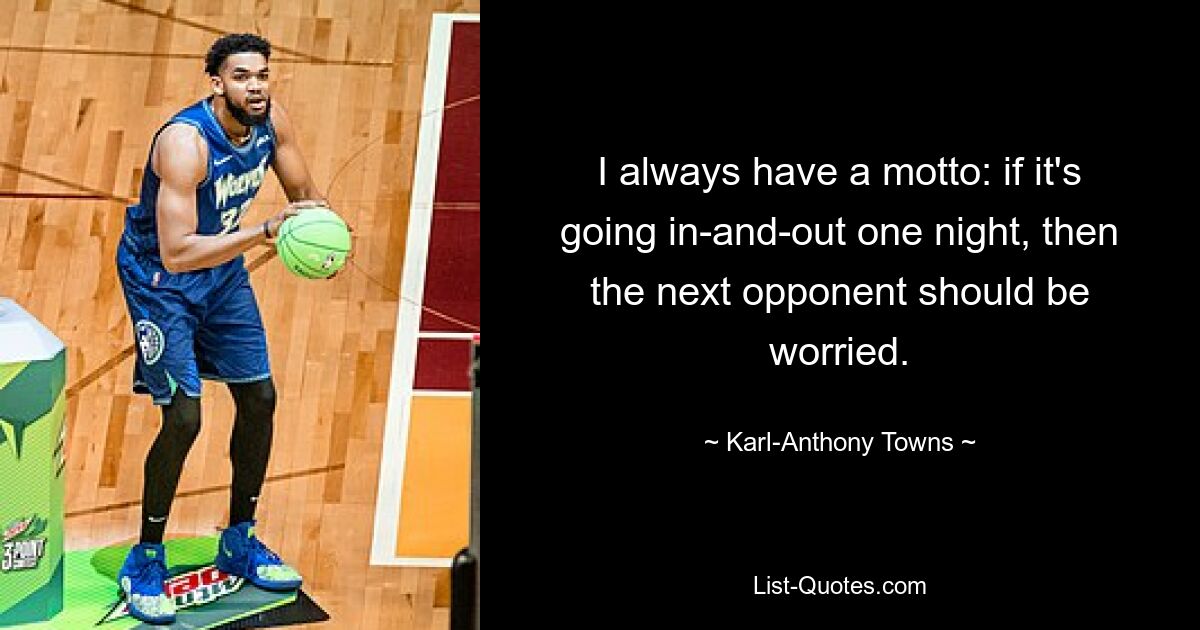 I always have a motto: if it's going in-and-out one night, then the next opponent should be worried. — © Karl-Anthony Towns