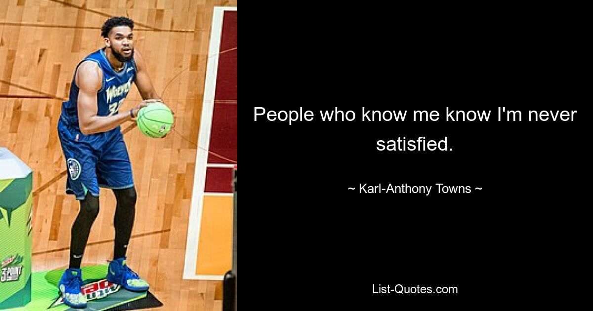 People who know me know I'm never satisfied. — © Karl-Anthony Towns