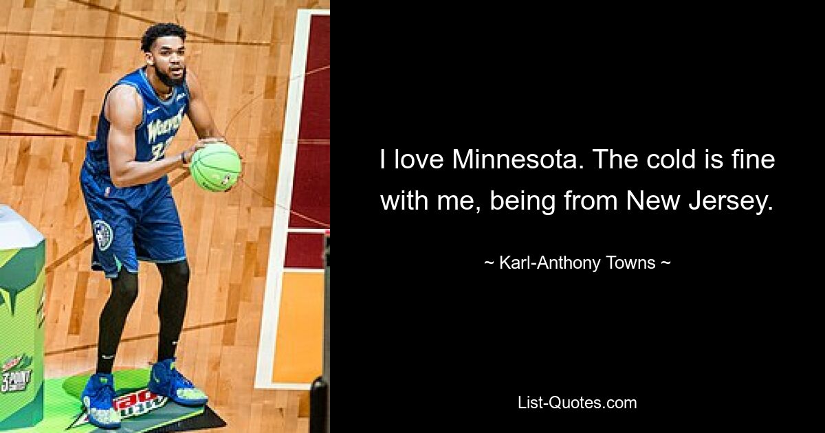 I love Minnesota. The cold is fine with me, being from New Jersey. — © Karl-Anthony Towns