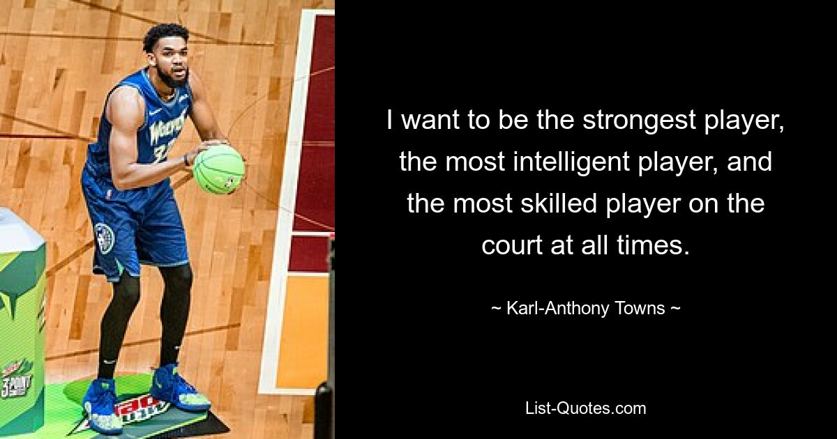 I want to be the strongest player, the most intelligent player, and the most skilled player on the court at all times. — © Karl-Anthony Towns