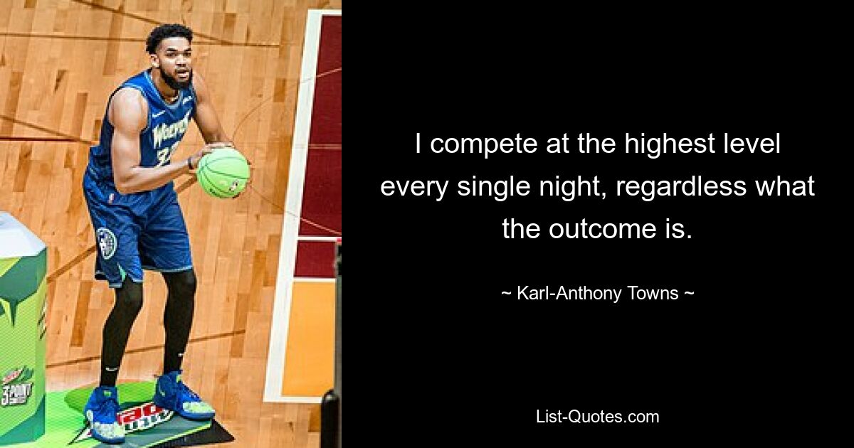 I compete at the highest level every single night, regardless what the outcome is. — © Karl-Anthony Towns