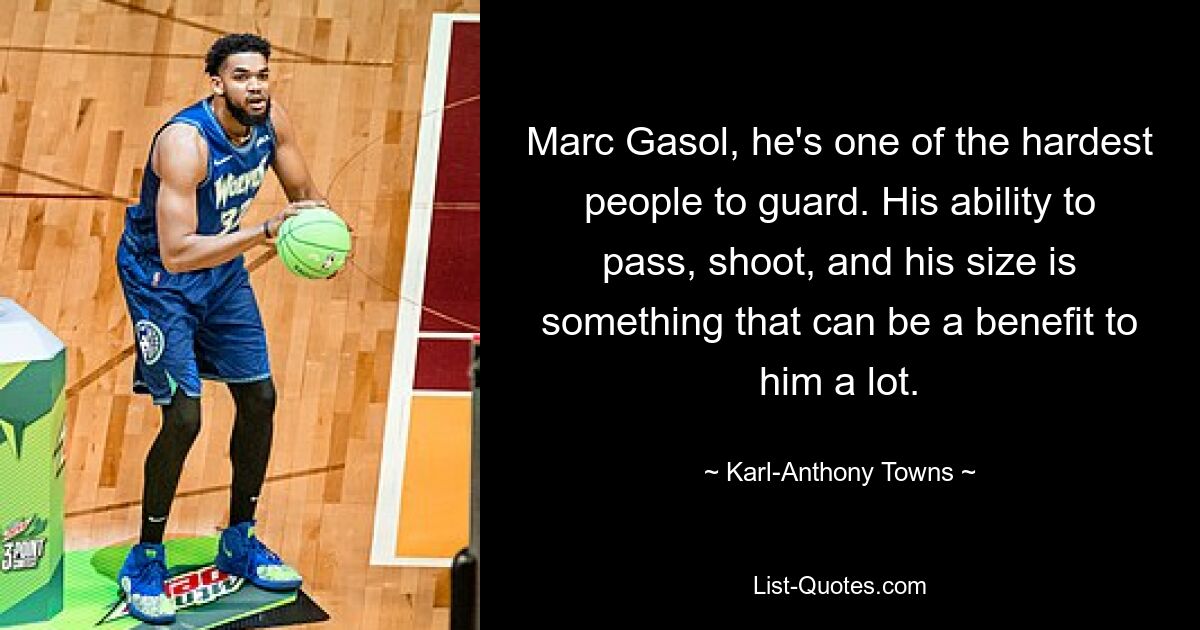 Marc Gasol, he's one of the hardest people to guard. His ability to pass, shoot, and his size is something that can be a benefit to him a lot. — © Karl-Anthony Towns