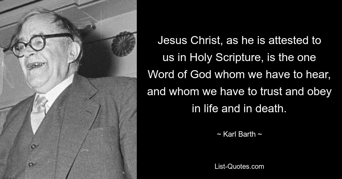 Jesus Christ, as he is attested to us in Holy Scripture, is the one Word of God whom we have to hear, and whom we have to trust and obey in life and in death. — © Karl Barth