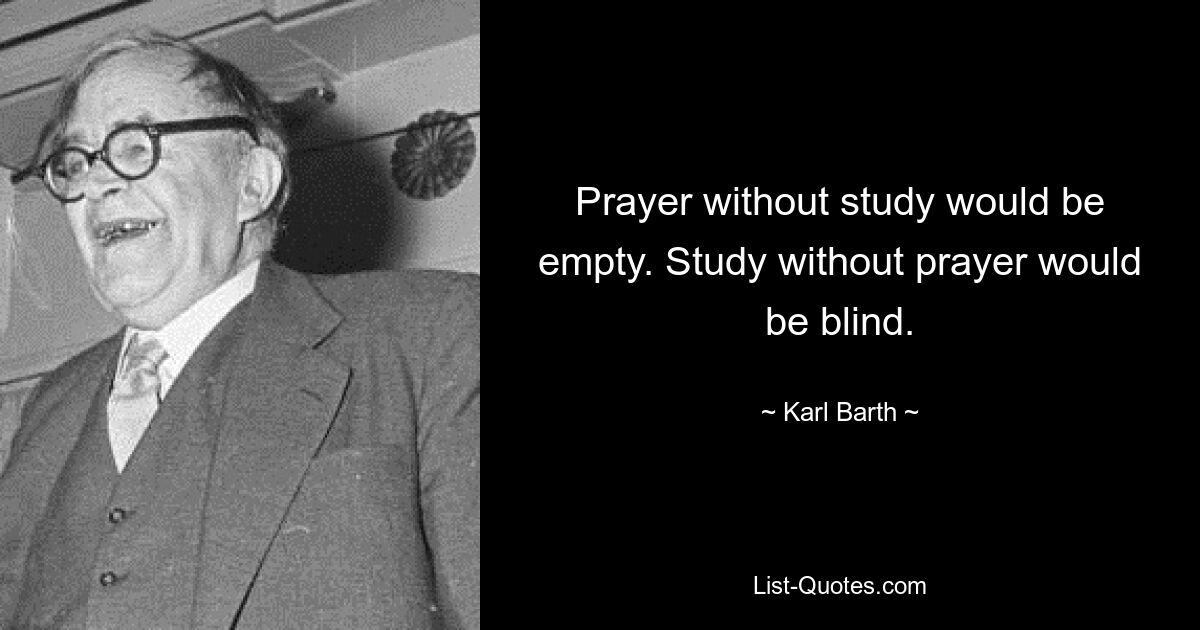 Prayer without study would be empty. Study without prayer would be blind. — © Karl Barth