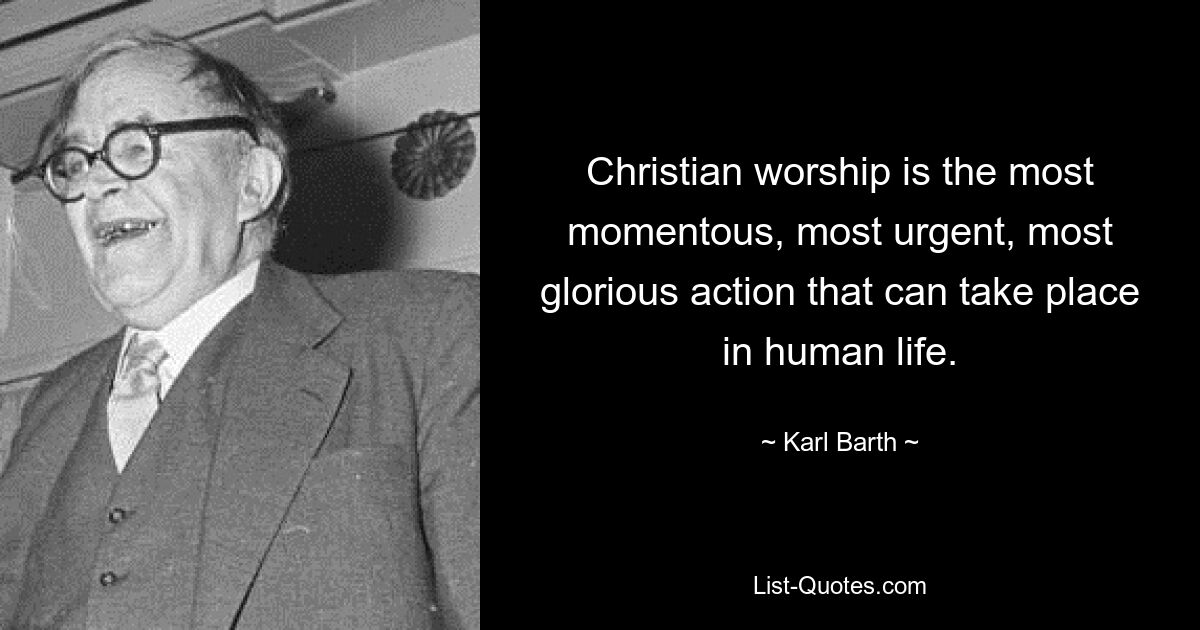 Christian worship is the most momentous, most urgent, most glorious action that can take place in human life. — © Karl Barth