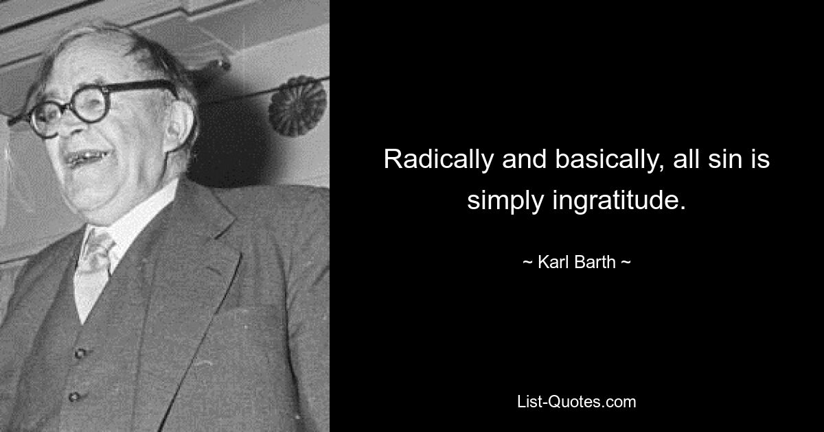 Radically and basically, all sin is simply ingratitude. — © Karl Barth