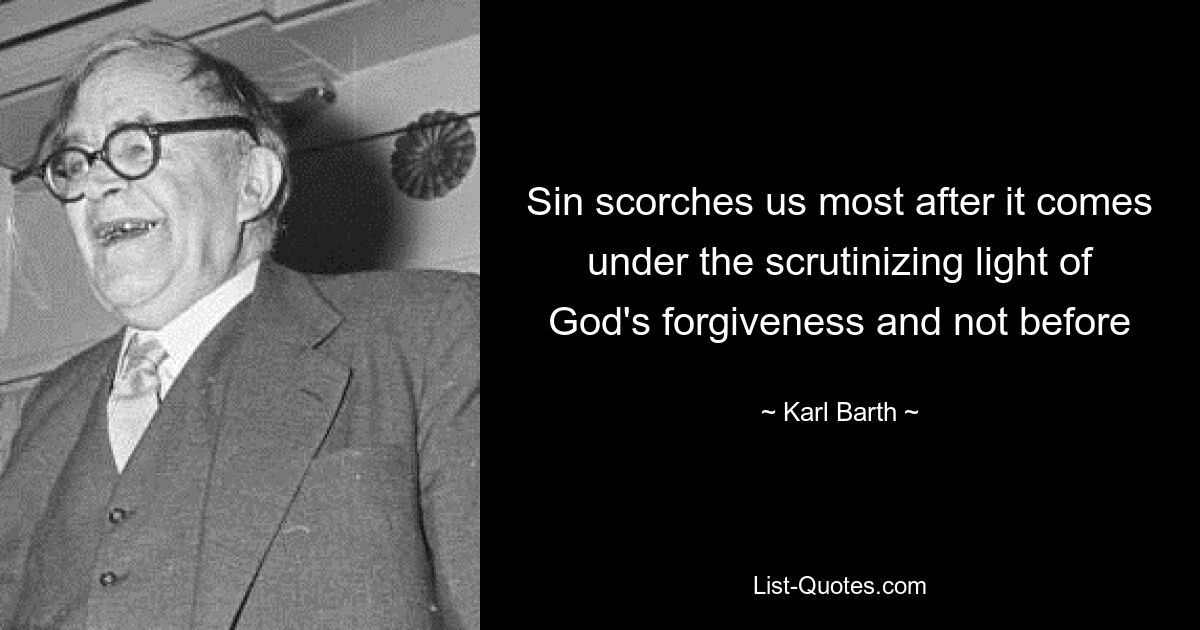 Sin scorches us most after it comes under the scrutinizing light of God's forgiveness and not before — © Karl Barth