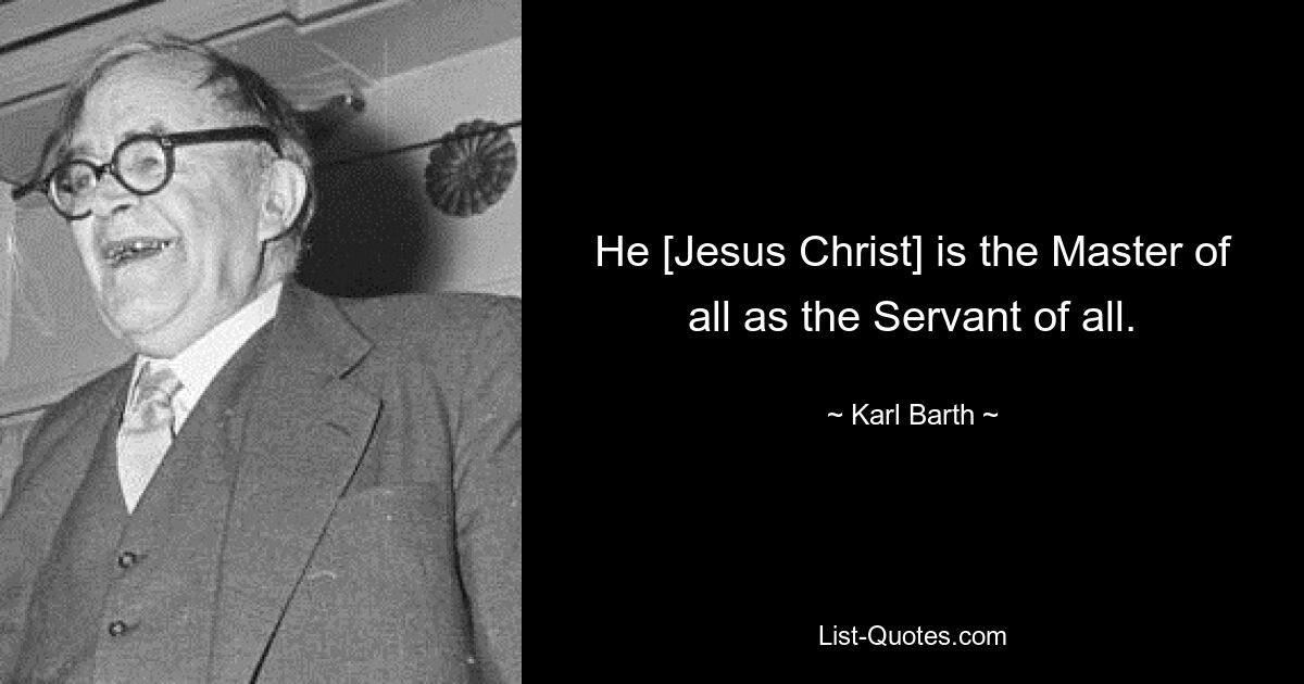 He [Jesus Christ] is the Master of all as the Servant of all. — © Karl Barth