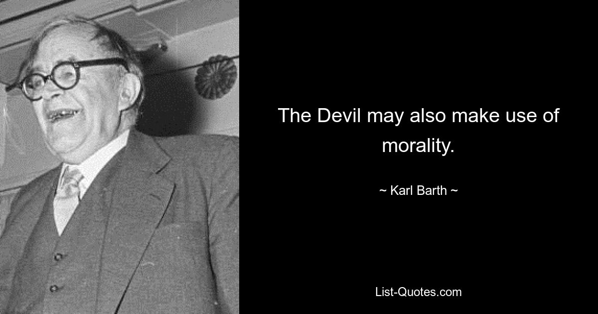 The Devil may also make use of morality. — © Karl Barth