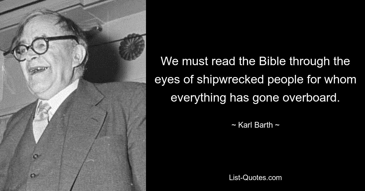 We must read the Bible through the eyes of shipwrecked people for whom everything has gone overboard. — © Karl Barth