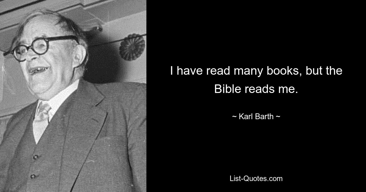 I have read many books, but the Bible reads me. — © Karl Barth